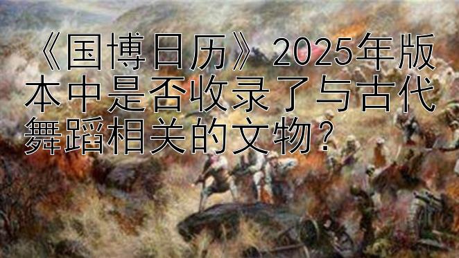 《国博日历》2025年版本中是否收录了与古代舞蹈相关的文物？