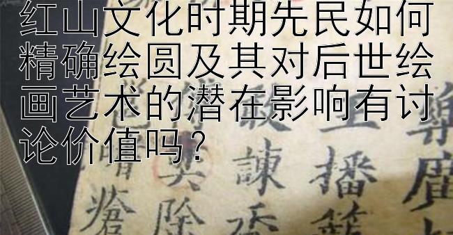 红山文化时期先民如何精确绘圆及其对后世绘画艺术的潜在影响有讨论价值吗？