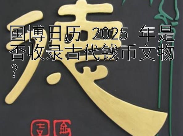 国博日历 2025 年是否收录古代钱币文物？