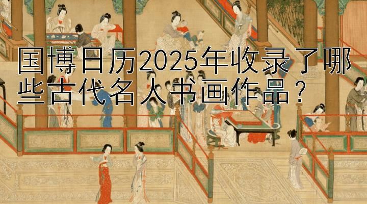 国博日历2025年收录了哪些古代名人书画作品？