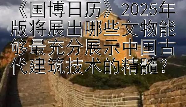 《国博日历》2025年版将展出哪些文物能够最充分展示中国古代建筑技术的精髓？