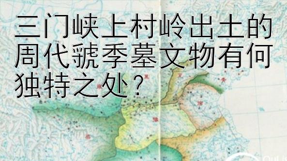 三门峡上村岭出土的周代虢季墓文物有何独特之处？