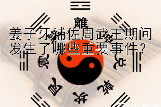 姜子牙辅佐周武王期间发生了哪些重要事件？