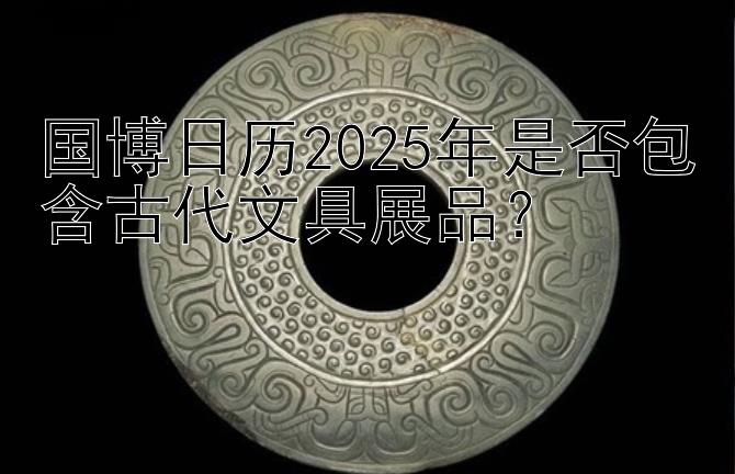 国博日历2025年是否包含古代文具展品？