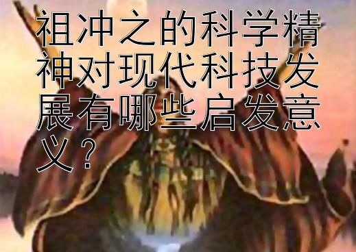 祖冲之的科学精神对现代科技发展有哪些启发意义？