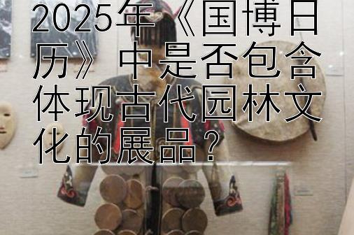 2025年《国博日历》中是否包含体现古代园林文化的展品？