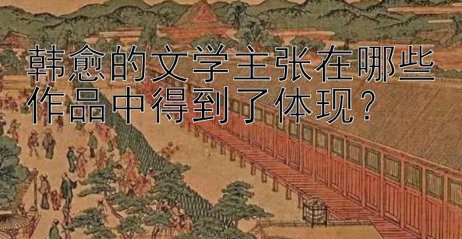 韩愈的文学主张在哪些作品中得到了体现？