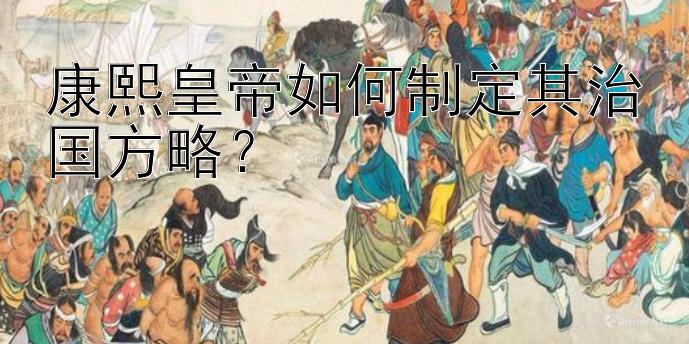 康熙皇帝如何制定其治国方略？