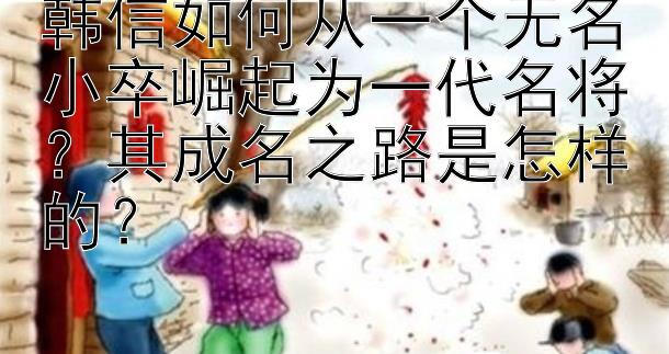 韩信如何从一个无名小卒崛起为一代名将？其成名之路是怎样的？