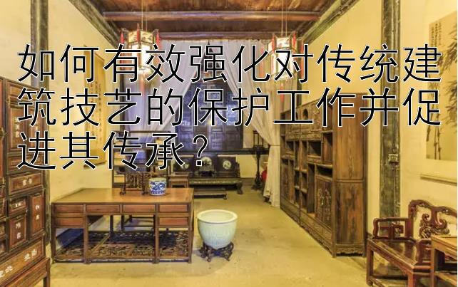 如何有效强化对传统建筑技艺的保护工作并促进其传承？