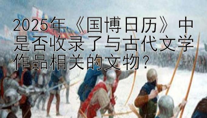 2025年《国博日历》中是否收录了与古代文学作品相关的文物？