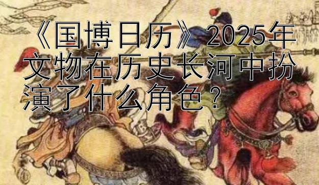 《国博日历》2025年文物在历史长河中扮演了什么角色？