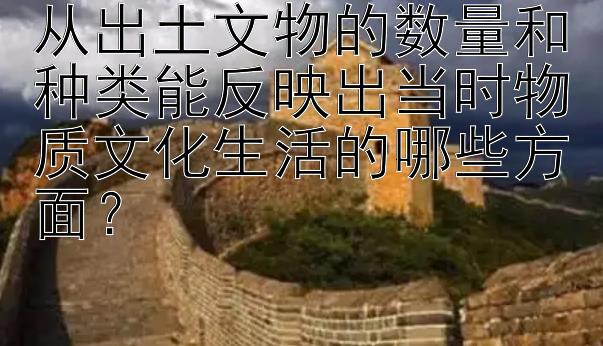 从出土文物的数量和种类能反映出当时物质文化生活的哪些方面？