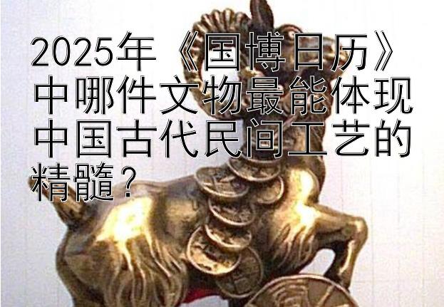 2025年《国博日历》中哪件文物最能体现中国古代民间工艺的精髓？