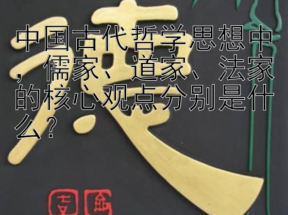 中国古代哲学思想中，儒家、道家、法家的核心观点分别是什么？