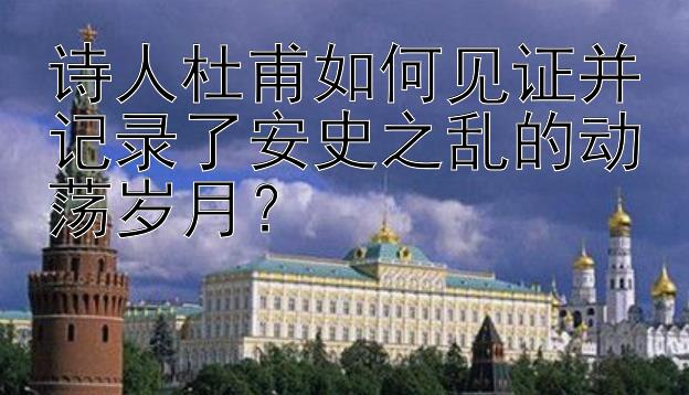 诗人杜甫如何见证并记录了安史之乱的动荡岁月？