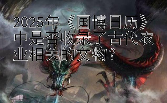 2025年《国博日历》中是否收录了古代农业相关的文物？