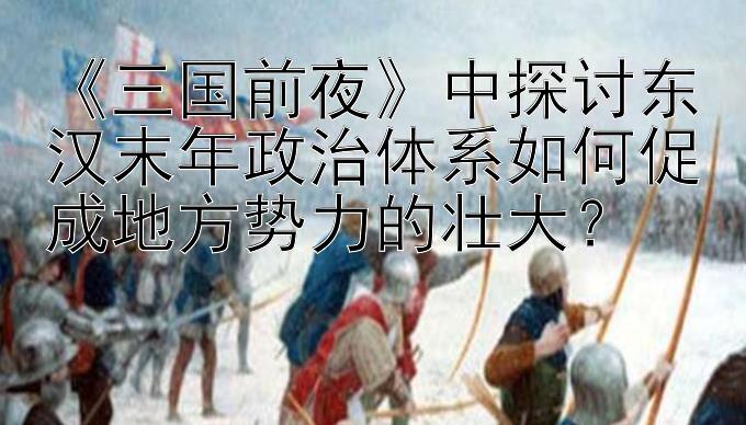 《三国前夜》中探讨东汉末年政治体系如何促成地方势力的壮大？