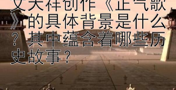 文天祥创作《正气歌》的具体背景是什么？其中蕴含着哪些历史故事？