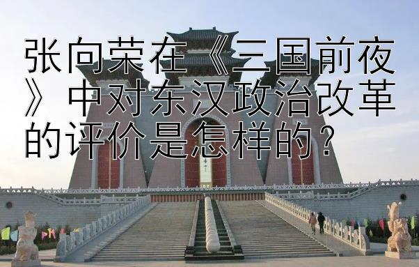 张向荣在《三国前夜》中对东汉政治改革的评价是怎样的？