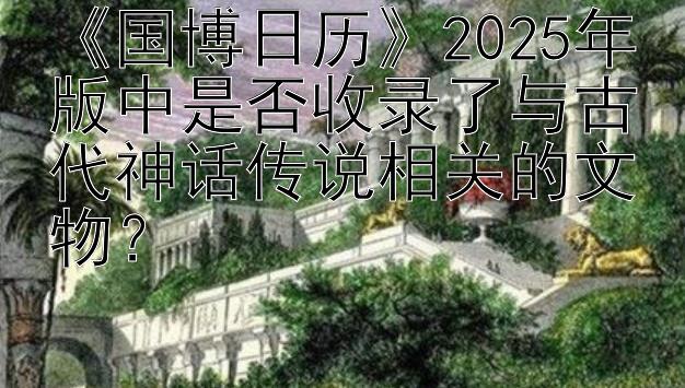 《国博日历》2025年版中是否收录了与古代神话传说相关的文物？