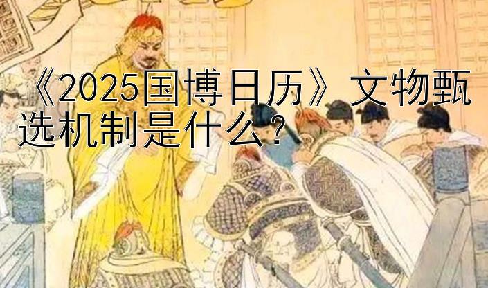 《2025国博日历》文物甄选机制是什么？