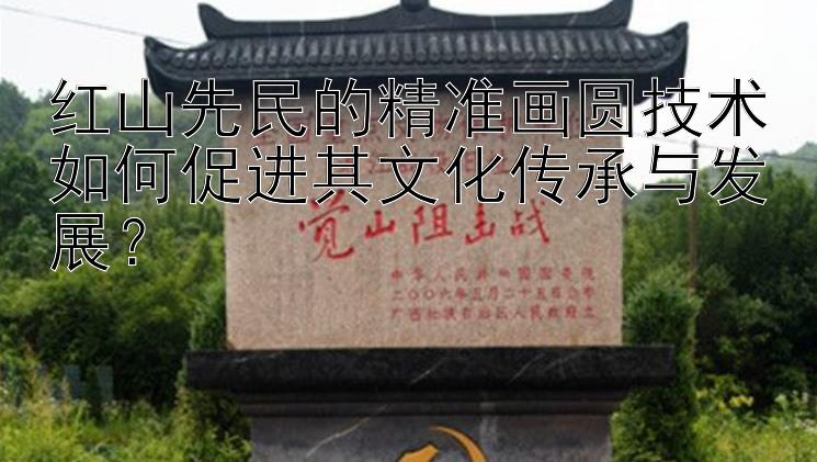 红山先民的精准画圆技术如何促进其文化传承与发展？