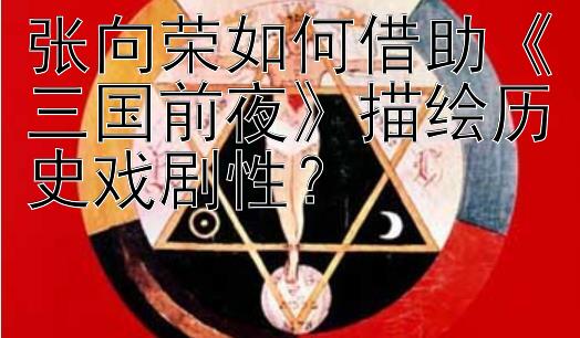 张向荣如何借助《三国前夜》描绘历史戏剧性？