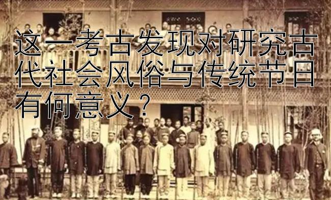 这一考古发现对研究古代社会风俗与传统节日有何意义？