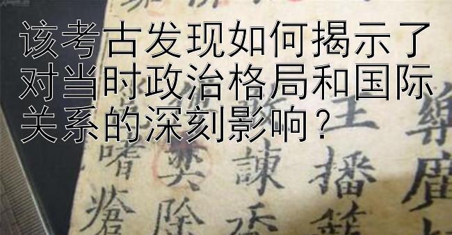 该考古发现如何揭示了对当时政治格局和国际关系的深刻影响？