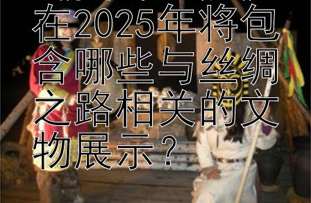 《国博日历》在2025年将包含哪些与丝绸之路相关的文物展示？