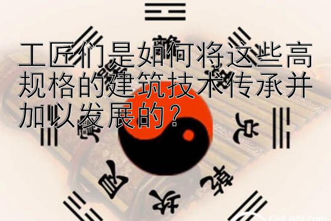 工匠们是如何将这些高规格的建筑技术传承并加以发展的？