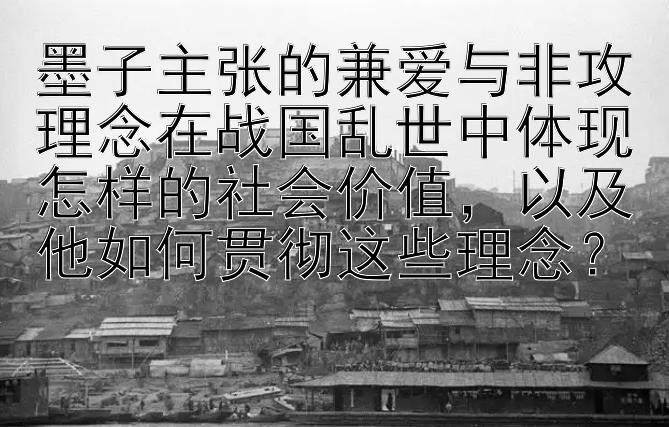 墨子主张的兼爱与非攻理念在战国乱世中体现怎样的社会价值，以及他如何贯彻这些理念？