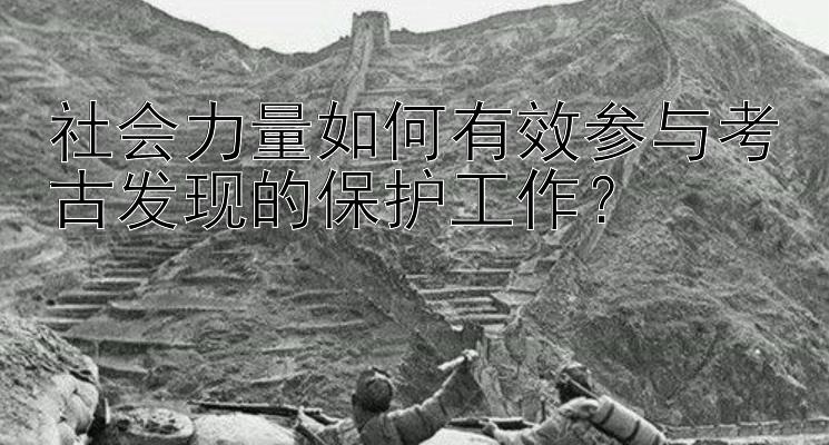 社会力量如何有效参与考古发现的保护工作？