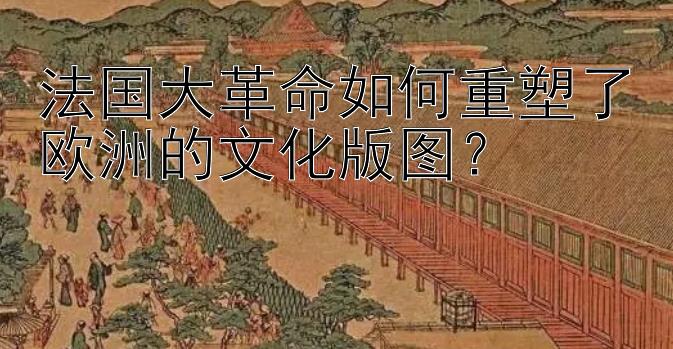 法国大革命如何重塑了欧洲的文化版图？