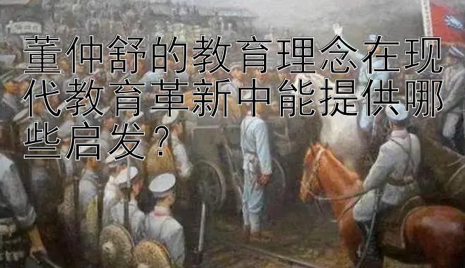 董仲舒的教育理念在现代教育革新中能提供哪些启发？