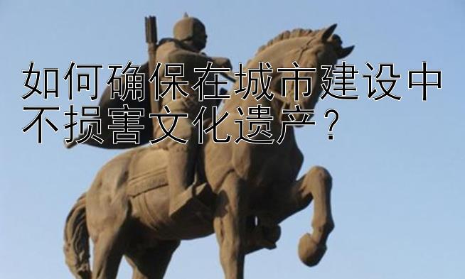 如何确保在城市建设中不损害文化遗产？