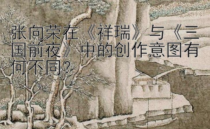 张向荣在《祥瑞》与《三国前夜》中的创作意图有何不同？