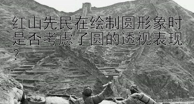 红山先民在绘制圆形象时是否考虑了圆的透视表现？