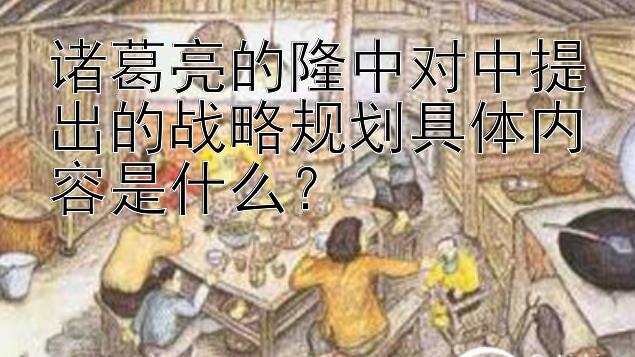 诸葛亮的隆中对中提出的战略规划具体内容是什么？