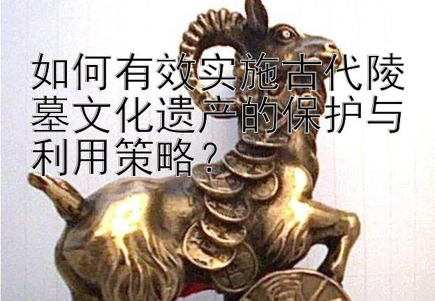 如何有效实施古代陵墓文化遗产的保护与利用策略？