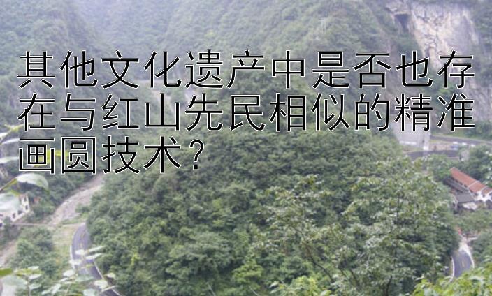 其他文化遗产中是否也存在与红山先民相似的精准画圆技术？