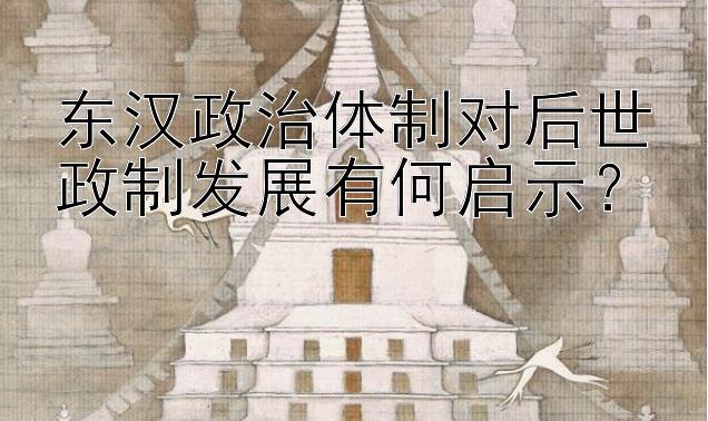 东汉政治体制对后世政制发展有何启示？