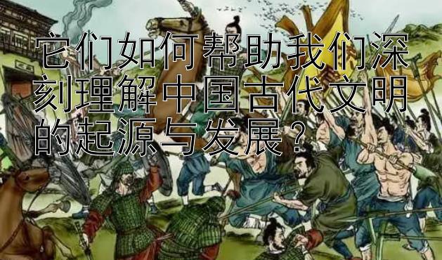 它们如何帮助我们深刻理解中国古代文明的起源与发展？