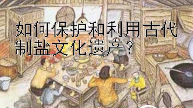 如何保护和利用古代制盐文化遗产？