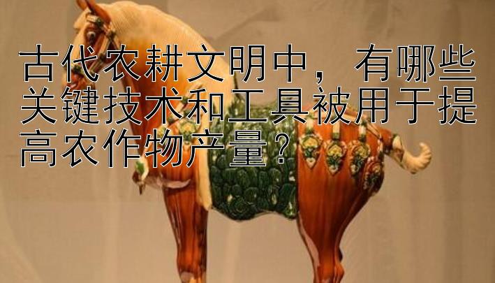 古代农耕文明中，有哪些关键技术和工具被用于提高农作物产量？