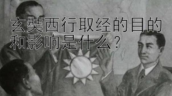 玄奘西行取经的目的和影响是什么？