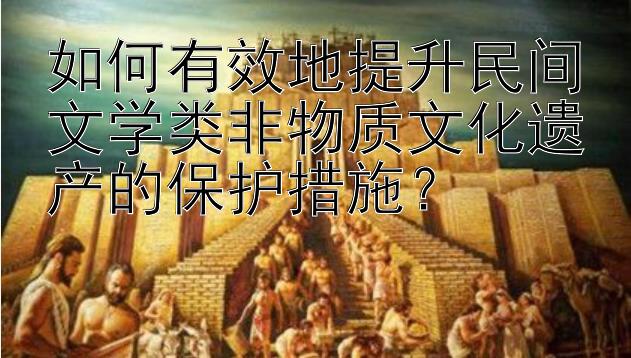 如何有效地提升民间文学类非物质文化遗产的保护措施？