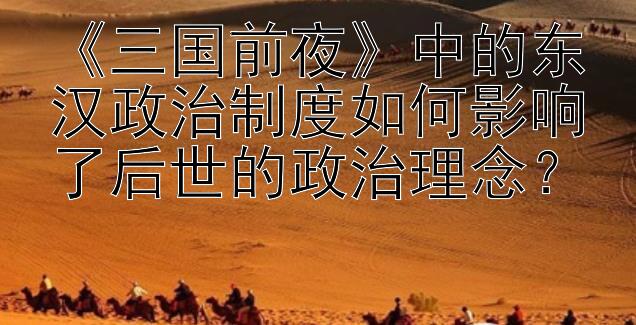 《三国前夜》中的东汉政治制度如何影响了后世的政治理念？