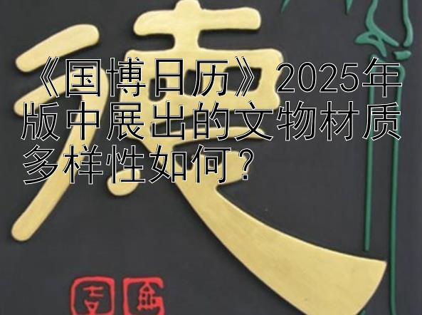 《国博日历》2025年版中展出的文物材质多样性如何？